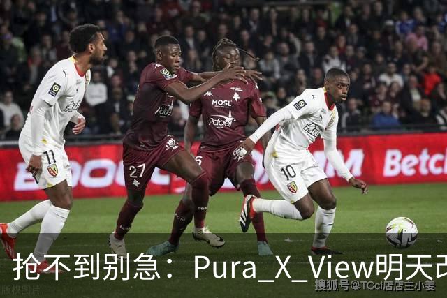 抢不到别急：Pura X View明天改“排队”，不用再卡点
